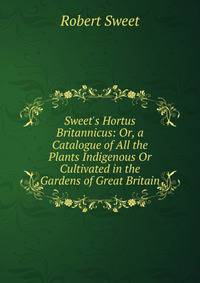 Sweet's Hortus Britannicus: Or, a Catalogue of All the Plants Indigenous Or Cultivated in the Gardens of Great Britain