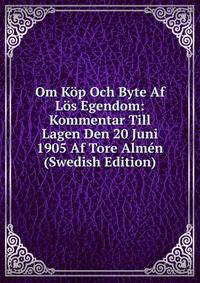 Om Kop Och Byte Af Los Egendom: Kommentar Till Lagen Den 20 Juni 1905 Af Tore Almen (Swedish Edition)