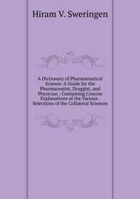 A Dictionary of Pharmaceutical Science: A Guide for the Pharmaceutist, Druggist, and Physician ; Containing Concise Explanations of the Various . Selections of the Collateral Sciences