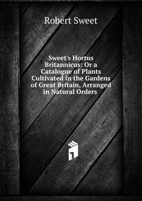 Sweet's Hortus Britannicus: Or a Catalogue of Plants Cultivated in the Gardens of Great Britain, Arranged in Natural Orders .