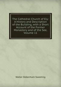 The Cathedral Church of Ely: A History and Description of the Building, with a Short Account of the Former Monastery and of the See, Volume 11