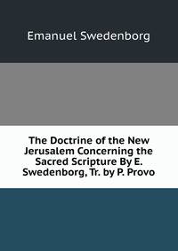 The Doctrine of the New Jerusalem Concerning the Sacred Scripture By E. Swedenborg, Tr. by P. Provo.