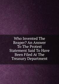 Who Invented The Reaper? An Answer To The Protest Statement Said To Have Been Filed At The Treasury Department