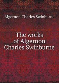 The works of Algernon Charles Swinburne