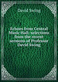 Echoes from Central Music Hall: selections from the recent sermons of Professor David Swing