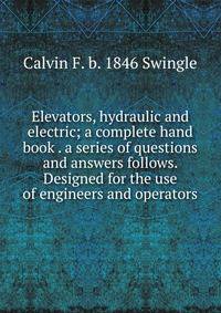 Elevators, hydraulic and electric; a complete hand book . a series of questions and answers follows. Designed for the use of engineers and operators