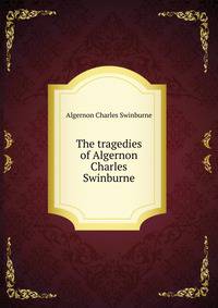 The tragedies of Algernon Charles Swinburne