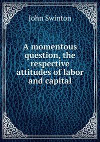 A momentous question, the respective attitudes of labor and capital