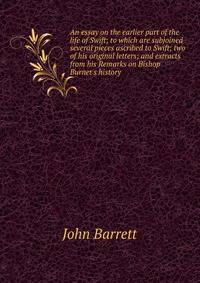 An essay on the earlier part of the life of Swift; to which are subjoined several pieces ascribed to Swift; two of his original letters; and extracts from his Remarks on Bishop Burnet's history