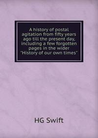 A history of postal agitation from fifty years ago till the present day, including a few forgotten pages in the wider "History of our own times"