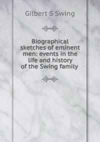 Biographical sketches of eminent men: events in the life and history of the Swing family .