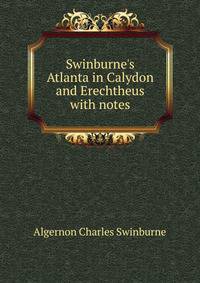 Swinburne's Atlanta in Calydon and Erechtheus with notes