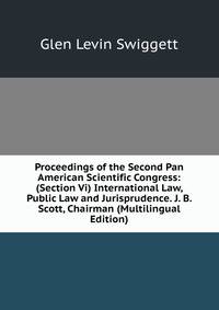 Proceedings of the Second Pan American Scientific Congress: (Section Vi) International Law, Public Law and Jurisprudence. J. B. Scott, Chairman (Multilingual Edition)