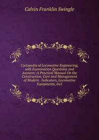 Cyclopedia of Locomotive Engineering, with Examination Questions and Answers: A Practical Manual On the Construction, Care and Management of Modern . Indicators, Locomotive Equipments, Incl