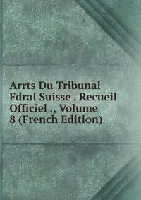 Arrts Du Tribunal Fdral Suisse . Recueil Officiel ., Volume 8 (French Edition)