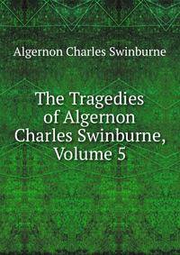 The Tragedies of Algernon Charles Swinburne, Volume 5