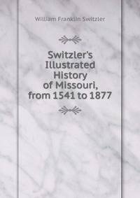 Switzler's Illustrated History of Missouri, from 1541 to 1877.