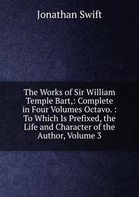 The Works of Sir William Temple Bart,: Complete in Four Volumes Octavo. : To Which Is Prefixed, the Life and Character of the Author, Volume 3
