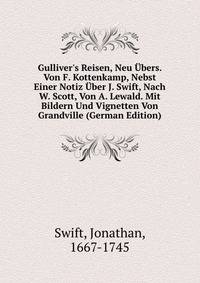 Gulliver's Reisen, Neu ?bers. Von F. Kottenkamp, Nebst Einer Notiz ?ber J. Swift, Nach W. Scott, Von A. Lewald. Mit Bildern Und Vignetten Von Grandville (German Edition)