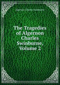The Tragedies of Algernon Charles Swinburne, Volume 2