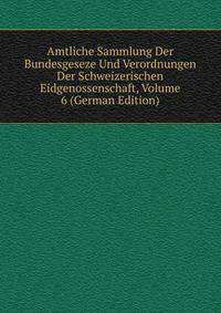 Amtliche Sammlung Der Bundesgeseze Und Verordnungen Der Schweizerischen Eidgenossenschaft, Volume 6 (German Edition)