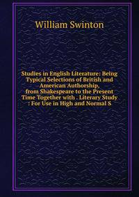 Studies in English Literature: Being Typical Selections of British and American Authorship, from Shakespeare to the Present Time Together with . Literary Study : For Use in High and Normal S