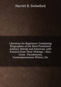 Literature for Beginners: Containing Biographies of the Most Prominent Authors, British and American, with Extracts from Their Writings : Also, Gems . Pseudonyms, Contemporaneous Writers, Etc
