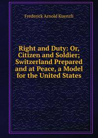 Right and Duty: Or, Citizen and Soldier; Switzerland Prepared and at Peace, a Model for the United States