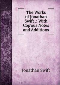The Works of Jonathan Swift .: With Cop'ous Notes and Additions