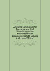 Amtliche Sammlung Der Bundesgeseze Und Verordnungen Der Schweizerischen Eidgenossenschaft, Volume 4 (German Edition)