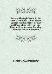 Travels Through Spain, in the Years 1775 and 1776: In Which Several Monuments of Roman and Moorish Architecture Are Illustrated by Accurate Drawings Taken On the Spot, Volume 2