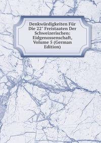 Denkw?rdigkeiten F?r Die 22" Freistaaten Der Schweizerischen: Eidgenossenschaft, Volume 5 (German Edition)