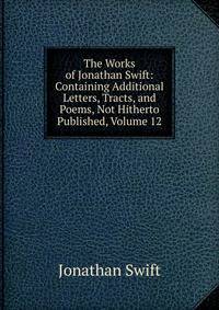 The Works of Jonathan Swift: Containing Additional Letters, Tracts, and Poems, Not Hitherto Published, Volume 12