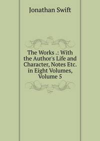 The Works .: With the Author's Life and Character, Notes Etc. in Eight Volumes, Volume 5