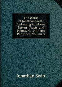 The Works of Jonathan Swift: Containing Additional Letters, Tracts, and Poems, Not Hitherto Published, Volume 3