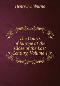 The Courts of Europe at the Close of the Last Century, Volume 1