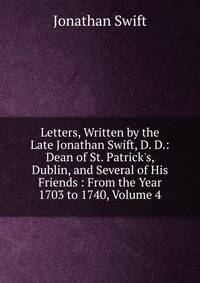 Letters, Written by the Late Jonathan Swift, D. D.: Dean of St. Patrick's, Dublin, and Several of His Friends : From the Year 1703 to 1740, Volume 4