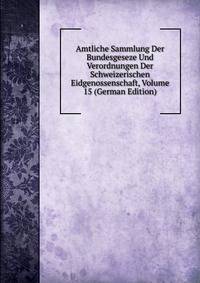 Amtliche Sammlung Der Bundesgeseze Und Verordnungen Der Schweizerischen Eidgenossenschaft, Volume 15 (German Edition)