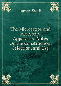 The Microscope and Accessory Apparatus: Notes On the Construction, Selection, and Use