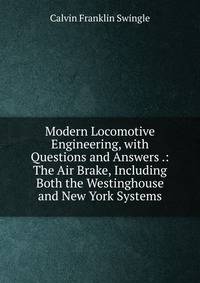Modern Locomotive Engineering, with Questions and Answers .: The Air Brake, Including Both the Westinghouse and New York Systems
