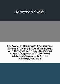 The Works of Dean Swift: Comprising a Tale of a Tub, the Battle of the Books, with Thoughts and Essays On Various Subjects, Together with the Dean's Advice to a Young Lady On Her Marriage, Volume 2