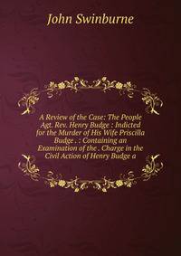 A Review of the Case: The People Agt. Rev. Henry Budge : Indicted for the Murder of His Wife Priscilla Budge . : Containing an Examination of the . Charge in the Civil Action of Henry Budge a