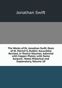 The Works of Dr. Jonathan Swift, Dean of St. Patrick'S, Dublin: Accurately Revised, in Twelve Volumes. Adorned with Copper-Plates; with Some Account . Notes Historical and Explanatory, Volume 10