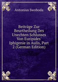 Beitr?ge Zur Beurtheilung Des Unechten Schlusses Von Euripides' Iphigenie in Aulis, Part 2 (German Edition)
