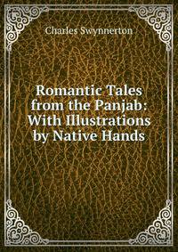 Romantic Tales from the Panjab: With Illustrations by Native Hands
