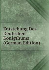 Entstehung Des Deutschen Konigthums (German Edition)
