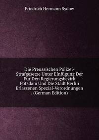 Die Preussischen Polizei-Strafgesetze Unter Einfugung Der Fur Den Regierungsbezirk Potsdam Und Die Stadt Berlin Erlassenen Spezial-Verordnungen . (German Edition)