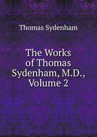 The Works of Thomas Sydenham, M.D., Volume 2