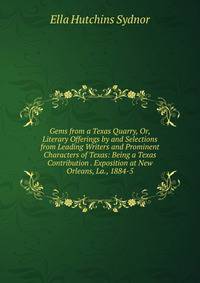 Gems from a Texas Quarry, Or, Literary Offerings by and Selections from Leading Writers and Prominent Characters of Texas: Being a Texas Contribution . Exposition at New Orleans, La., 1884-5