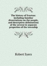 The history of Everton: including familiar dissertations on the people, and descriptive delineations of the several &amp; separate properties of the township